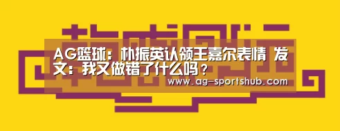 AG篮球:朴振英认领王嘉尔表情 发文:我又做错了什么吗?(图3) AG赛事