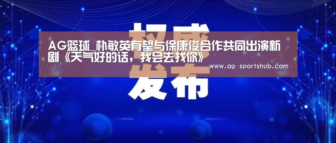 AG篮球_朴敏英有望与徐康俊合作共同出演新剧《天气好的话,我会去找你》(图3) AG篮球