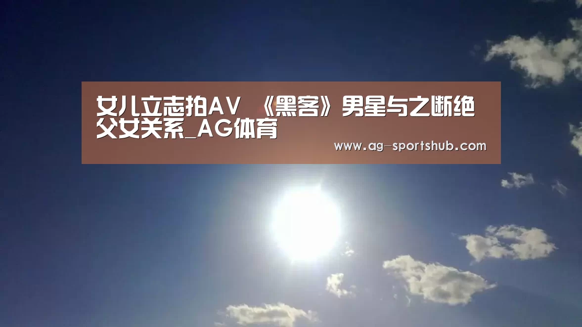 女儿立志拍AV 《黑客》男星与之断绝父女关系_AG体育(图2) AG篮球