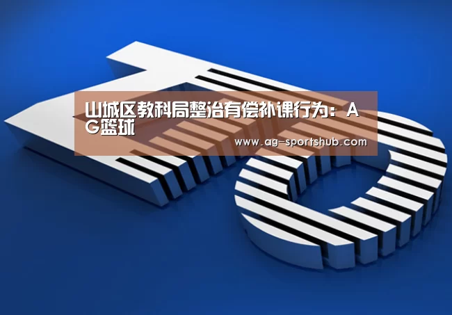 山城区教科局整治有偿补课行为:AG篮球(图1) AG赛事